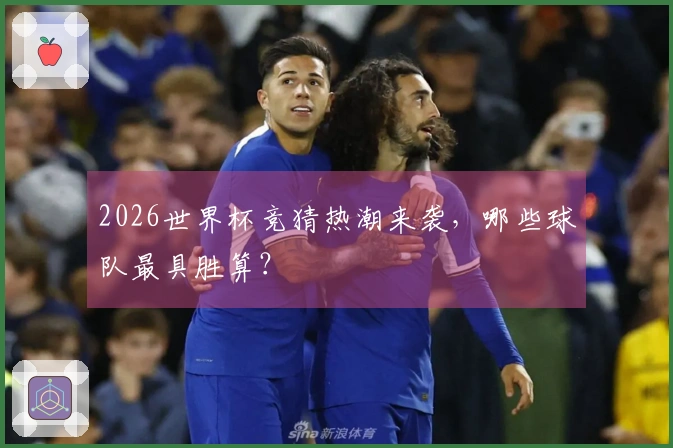 2026世界杯竞猜热潮来袭，哪些球队最具胜算？