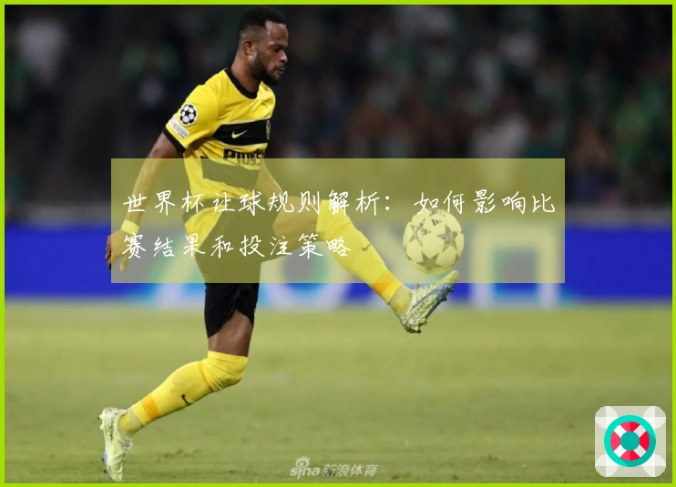 世界杯让球规则解析:如何影响比赛结果和投注策略