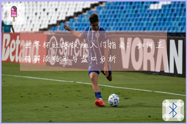 世界杯让球投注入门指南：如何正确解读赔率与盘口分析