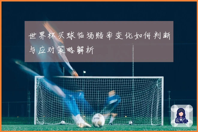 世界杯买球临场赔率变化如何判断与应对策略解析