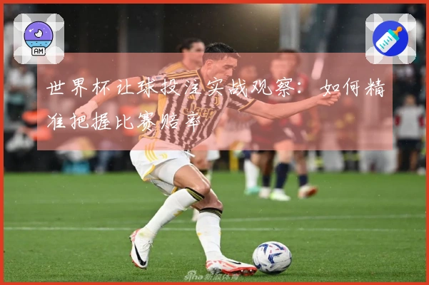世界杯让球投注实战观察：如何精准把握比赛赔率