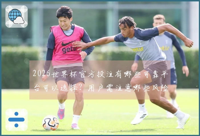 2026世界杯官方投注有哪些可靠平台可以选择？用户需注意哪些风险？
