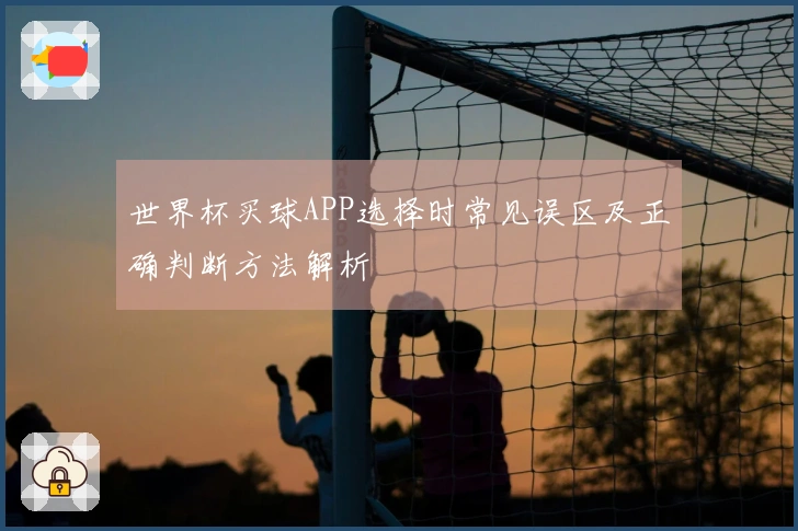 世界杯买球APP选择时常见误区及正确判断方法解析