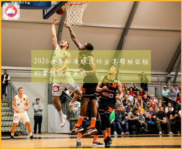 2026世界杯滚球技巧分享帮助你轻松掌握投注策略