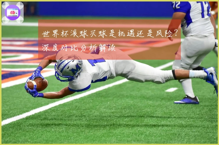 世界杯滚球买球是机遇还是风险？深度对比分析解读