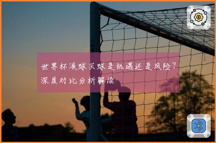 世界杯滚球买球是机遇还是风险？深度对比分析解读