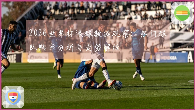 2026世界杯滚球数据观察：热门球队赔率分析与走势解读