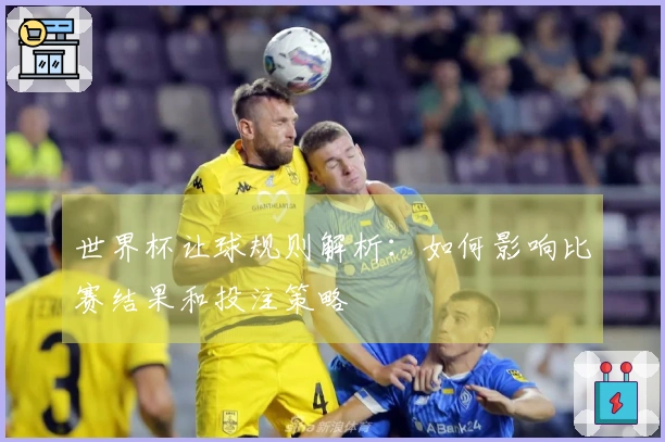 世界杯让球规则解析：如何影响比赛结果和投注策略