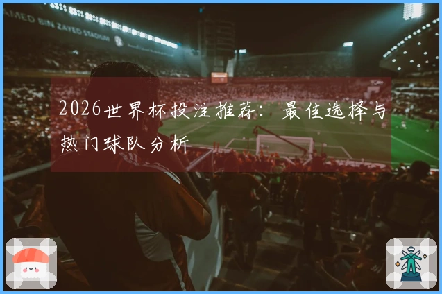2026世界杯投注推荐：最佳选择与热门球队分析